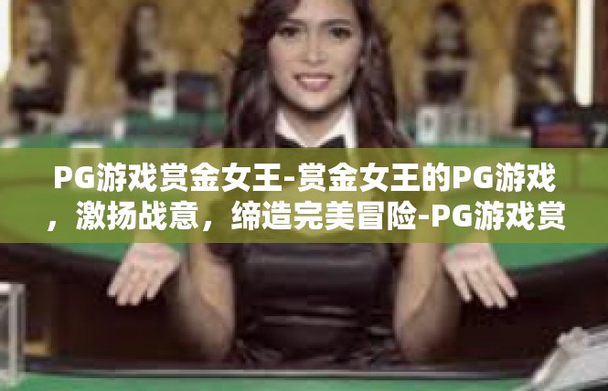 PG游戏赏金女王-赏金女王的PG游戏，激扬战意，缔造完美冒险-PG游戏赏金女王
