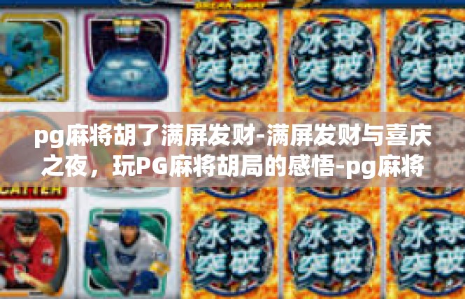 pg麻将胡了满屏发财-满屏发财与喜庆之夜，玩PG麻将胡局的感悟-pg麻将胡了满屏发财