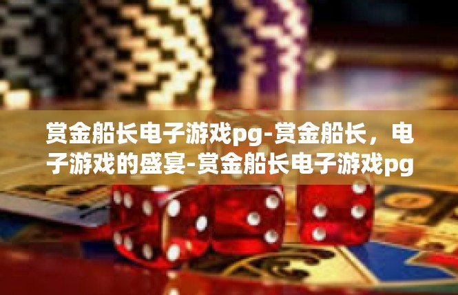 赏金船长电子游戏pg-赏金船长，电子游戏的盛宴-赏金船长电子游戏pg