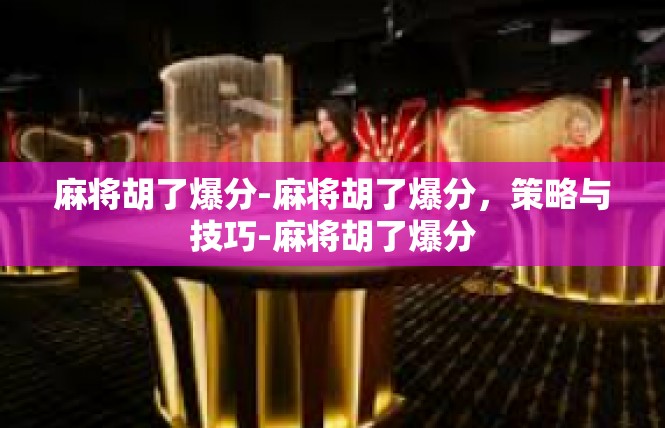 麻将胡了爆分-麻将胡了爆分，策略与技巧-麻将胡了爆分