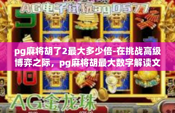 pg麻将胡了2最大多少倍-在挑战高级博弈之际，pg麻将胡最大数字解读文章大纲-pg麻将胡了2最大多少倍