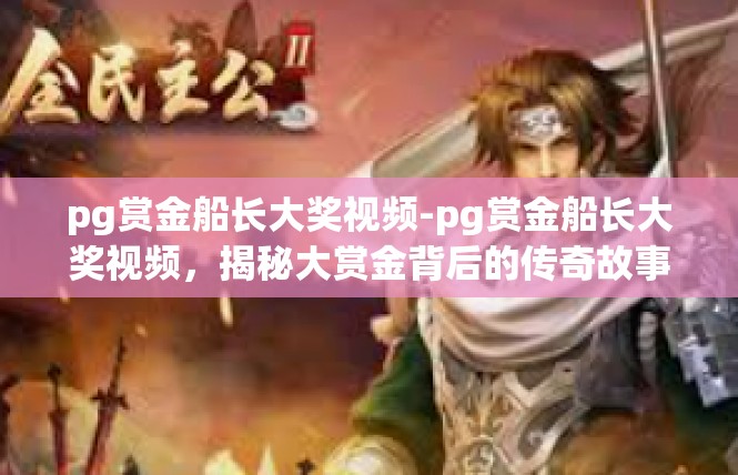 pg赏金船长大奖视频-pg赏金船长大奖视频，揭秘大赏金背后的传奇故事-pg赏金船长大奖视频