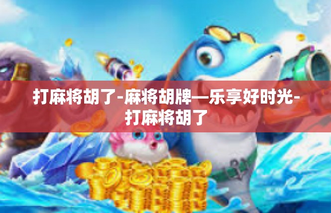 打麻将胡了-麻将胡牌—乐享好时光-打麻将胡了