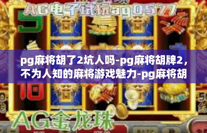 pg麻将胡了2坑人吗-pg麻将胡牌2，不为人知的麻将游戏魅力-pg麻将胡了2坑人吗