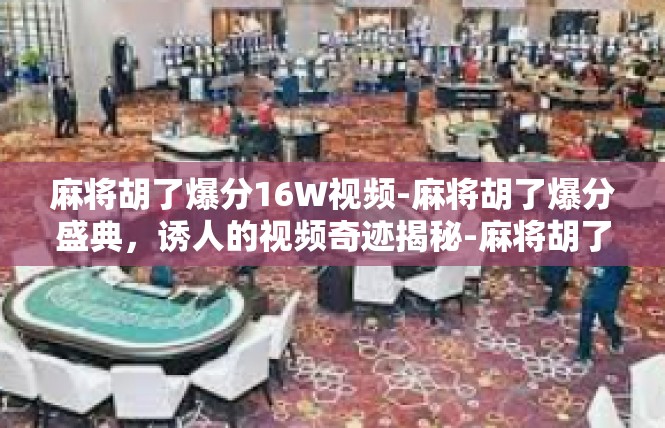 麻将胡了爆分16W视频-麻将胡了爆分盛典，诱人的视频奇迹揭秘-麻将胡了爆分16W视频