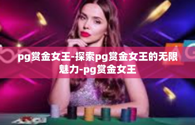 pg赏金女王-探索pg赏金女王的无限魅力-pg赏金女王