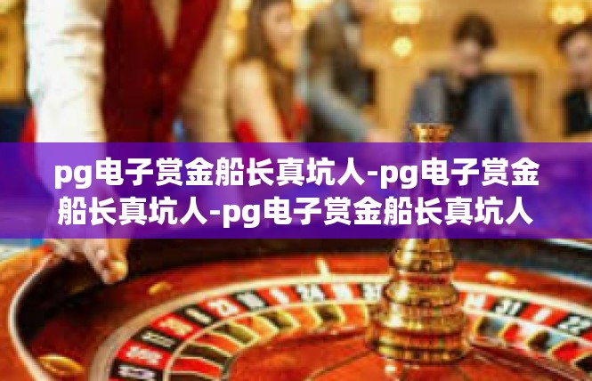 pg电子赏金船长真坑人-pg电子赏金船长真坑人-pg电子赏金船长真坑人