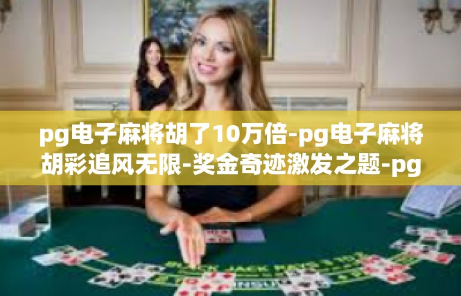 pg电子麻将胡了10万倍-pg电子麻将胡彩追风无限-奖金奇迹激发之题-pg电子麻将胡了10万倍