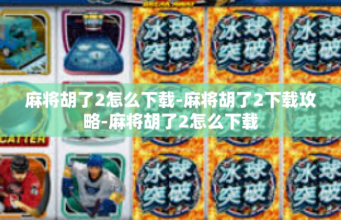 麻将胡了2怎么下载-麻将胡了2下载攻略-麻将胡了2怎么下载