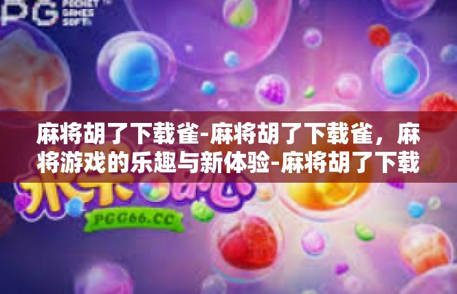 麻将胡了下载雀-麻将胡了下载雀，麻将游戏的乐趣与新体验-麻将胡了下载雀