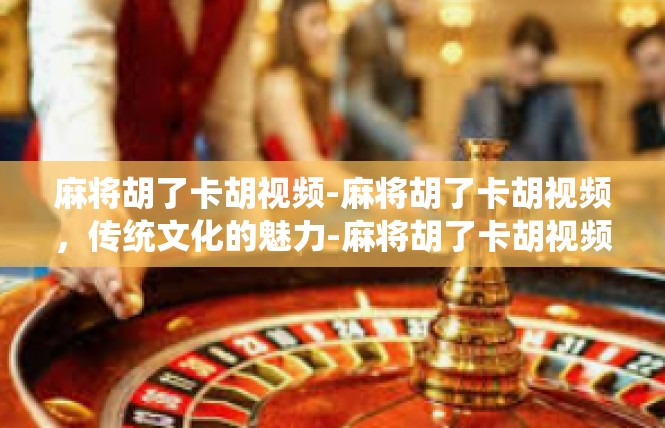 麻将胡了卡胡视频-麻将胡了卡胡视频，传统文化的魅力-麻将胡了卡胡视频
