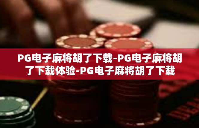 PG电子麻将胡了下载-PG电子麻将胡了下载体验-PG电子麻将胡了下载