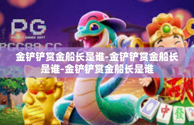 金铲铲赏金船长是谁-金铲铲赏金船长是谁-金铲铲赏金船长是谁