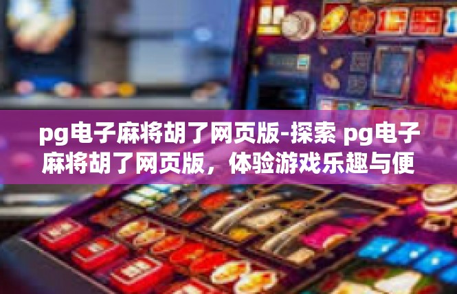 pg电子麻将胡了网页版-探索 pg电子麻将胡了网页版，体验游戏乐趣与便捷-pg电子麻将胡了网页版