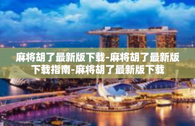 麻将胡了最新版下载-麻将胡了最新版下载指南-麻将胡了最新版下载