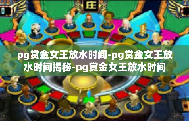 pg赏金女王放水时间-pg赏金女王放水时间揭秘-pg赏金女王放水时间