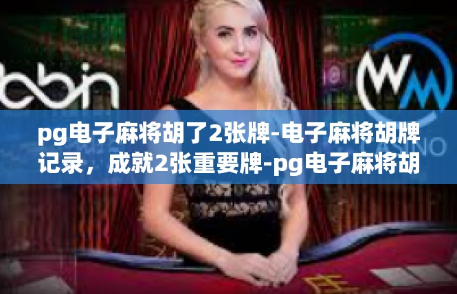 pg电子麻将胡了2张牌-电子麻将胡牌记录，成就2张重要牌-pg电子麻将胡了2张牌