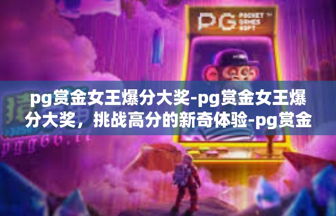 pg赏金女王爆分大奖-pg赏金女王爆分大奖，挑战高分的新奇体验-pg赏金女王爆分大奖