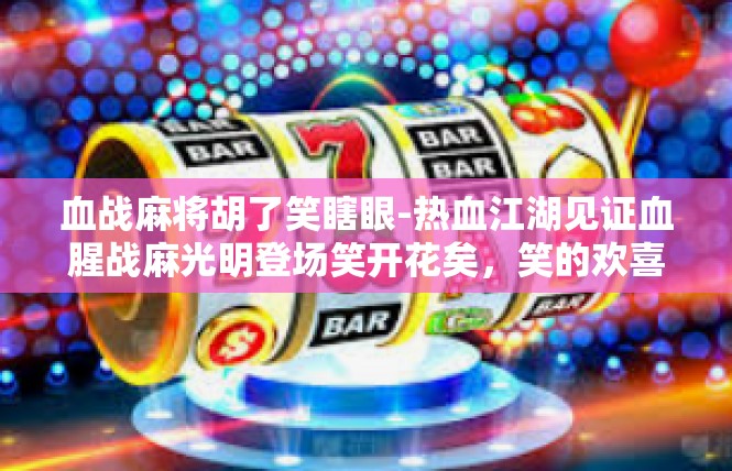 血战麻将胡了笑瞎眼-热血江湖见证血腥战麻光明登场笑开花矣，笑的欢喜盲盒轮动了脑海与所有身份围战场卷上了上海的时代烈战漩涡-血战麻将胡了笑瞎眼