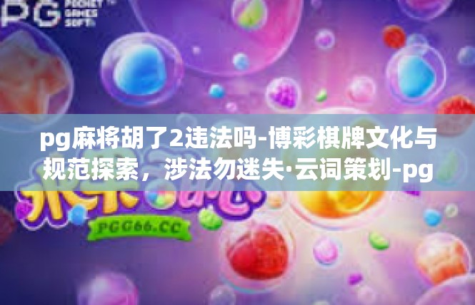 pg麻将胡了2违法吗-博彩棋牌文化与规范探索，涉法勿迷失·云词策划-pg麻将胡了2违法吗