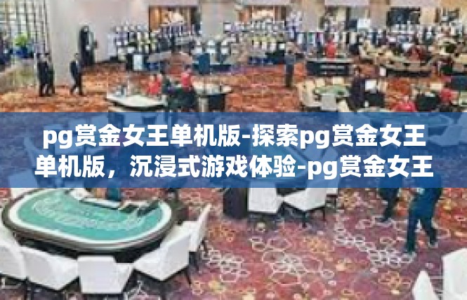 pg赏金女王单机版-探索pg赏金女王单机版，沉浸式游戏体验-pg赏金女王单机版