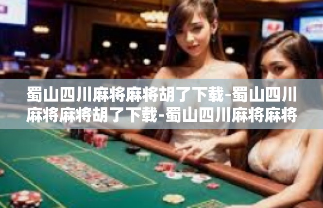 蜀山四川麻将麻将胡了下载-蜀山四川麻将麻将胡了下载-蜀山四川麻将麻将胡了下载