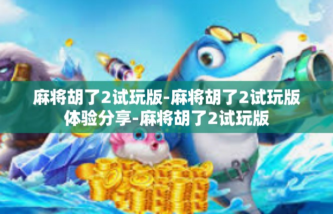 麻将胡了2试玩版-麻将胡了2试玩版体验分享-麻将胡了2试玩版