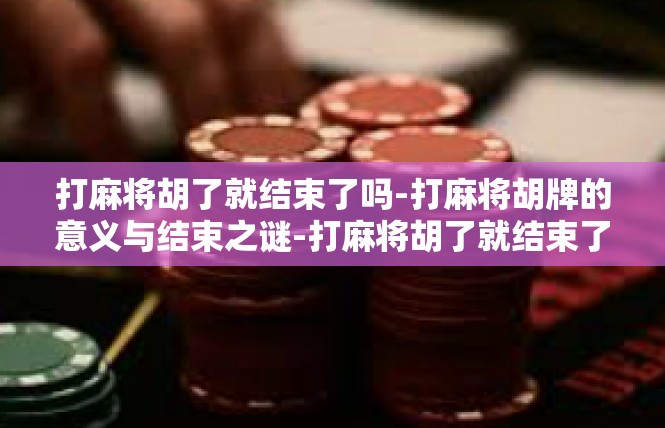 打麻将胡了就结束了吗-打麻将胡牌的意义与结束之谜-打麻将胡了就结束了吗
