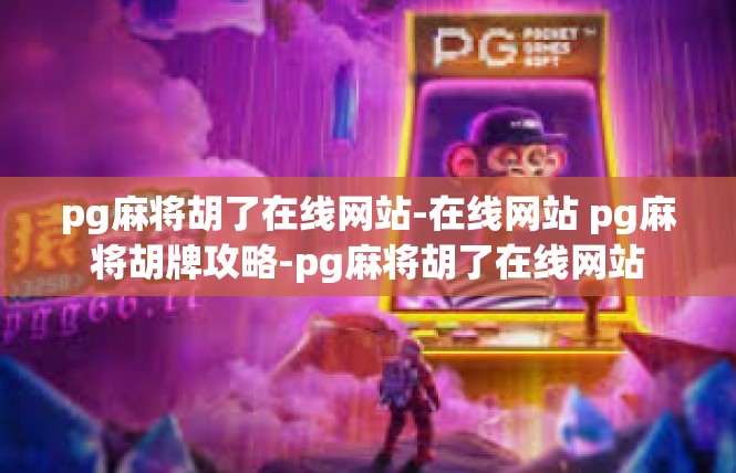 pg麻将胡了在线网站-在线网站 pg麻将胡牌攻略-pg麻将胡了在线网站
