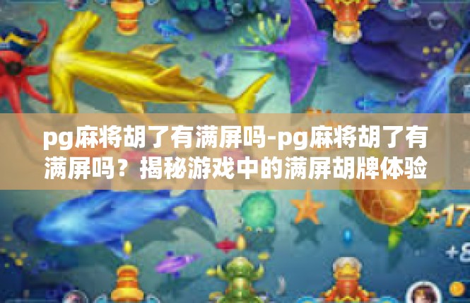 pg麻将胡了有满屏吗-pg麻将胡了有满屏吗？揭秘游戏中的满屏胡牌体验-pg麻将胡了有满屏吗