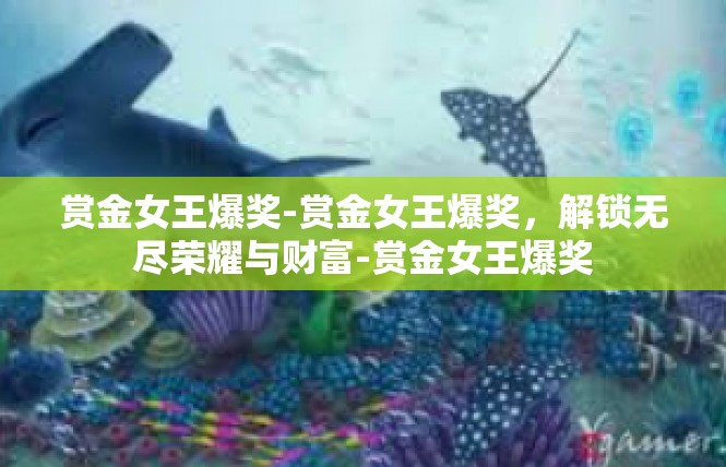 赏金女王爆奖-赏金女王爆奖，解锁无尽荣耀与财富-赏金女王爆奖