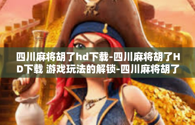 四川麻将胡了hd下载-四川麻将胡了HD下载 游戏玩法的解锁-四川麻将胡了hd下载