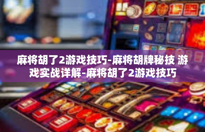 麻将胡了2游戏技巧-麻将胡牌秘技 游戏实战详解-麻将胡了2游戏技巧