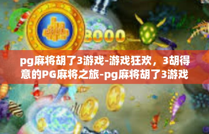 pg麻将胡了3游戏-游戏狂欢，3胡得意的PG麻将之旅-pg麻将胡了3游戏