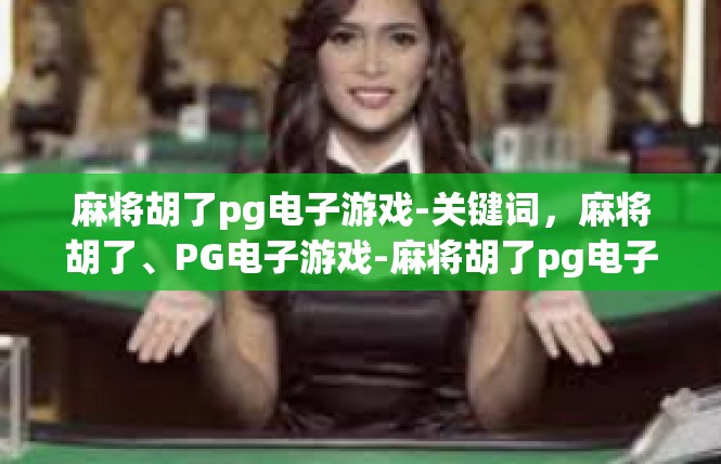 麻将胡了pg电子游戏-关键词，麻将胡了、PG电子游戏-麻将胡了pg电子游戏