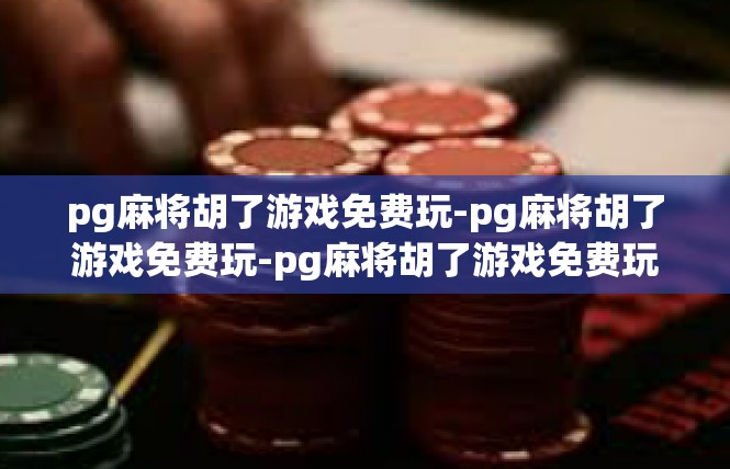 pg麻将胡了游戏免费玩-pg麻将胡了游戏免费玩-pg麻将胡了游戏免费玩
