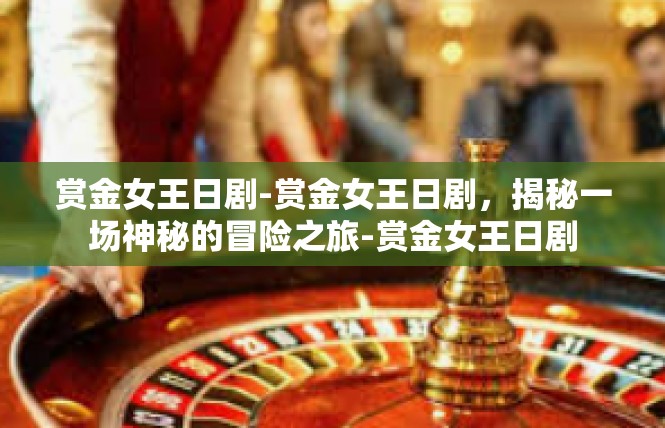 赏金女王日剧-赏金女王日剧，揭秘一场神秘的冒险之旅-赏金女王日剧