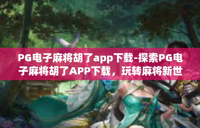 PG电子麻将胡了app下载-探索PG电子麻将胡了APP下载，玩转麻将新世界-PG电子麻将胡了app下载