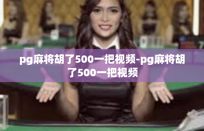 pg麻将胡了500一把视频-pg麻将胡了500一把视频