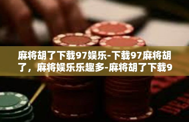 麻将胡了下载97娱乐-下载97麻将胡了，麻将娱乐乐趣多-麻将胡了下载97娱乐