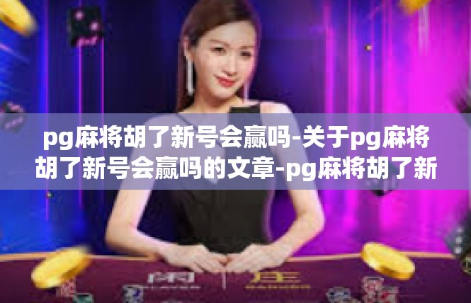 pg麻将胡了新号会赢吗-关于pg麻将胡了新号会赢吗的文章-pg麻将胡了新号会赢吗