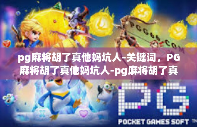pg麻将胡了真他妈坑人-关键词，PG麻将胡了真他妈坑人-pg麻将胡了真他妈坑人