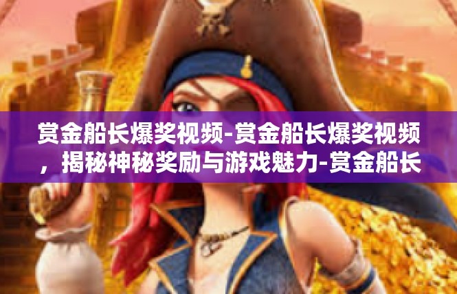 赏金船长爆奖视频-赏金船长爆奖视频，揭秘神秘奖励与游戏魅力-赏金船长爆奖视频