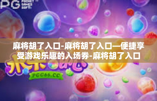 麻将胡了入口-麻将胡了入口—便捷享受游戏乐趣的入场券-麻将胡了入口