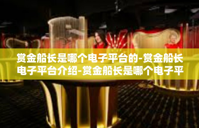 赏金船长是哪个电子平台的-赏金船长电子平台介绍-赏金船长是哪个电子平台的
