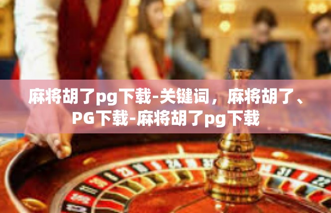 麻将胡了pg下载-关键词，麻将胡了、PG下载-麻将胡了pg下载