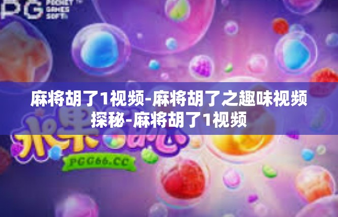 麻将胡了1视频-麻将胡了之趣味视频探秘-麻将胡了1视频