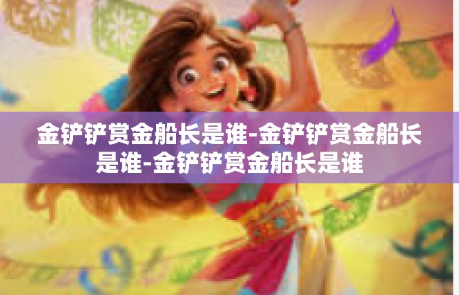 金铲铲赏金船长是谁-金铲铲赏金船长是谁-金铲铲赏金船长是谁