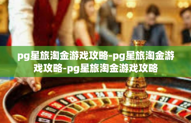 pg星旅淘金游戏攻略-pg星旅淘金游戏攻略-pg星旅淘金游戏攻略