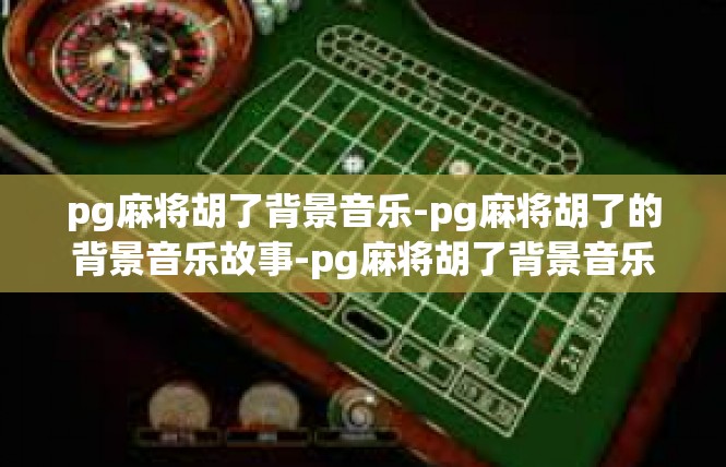 pg麻将胡了背景音乐-pg麻将胡了的背景音乐故事-pg麻将胡了背景音乐
